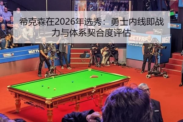 希克森在2026年选秀：勇士内线即战力与体系契合度评估